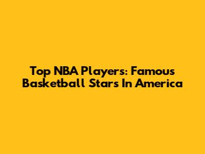 Top NBA Players: Famous Basketball Stars In America
