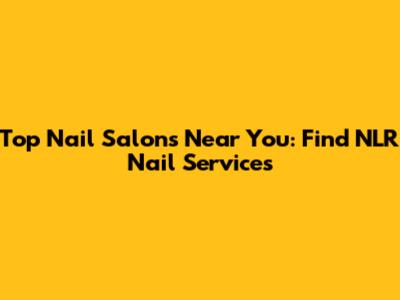 Top Nail Salons Near You: Find NLR Nail Services