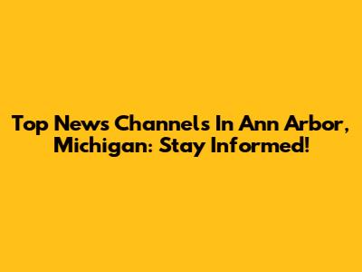 Top News Channels In Ann Arbor, Michigan: Stay Informed!