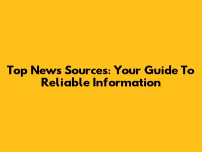 Top News Sources: Your Guide To Reliable Information