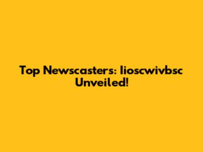 Top Newscasters: Iioscwivbsc Unveiled!