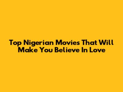 Top Nigerian Movies That Will Make You Believe In Love