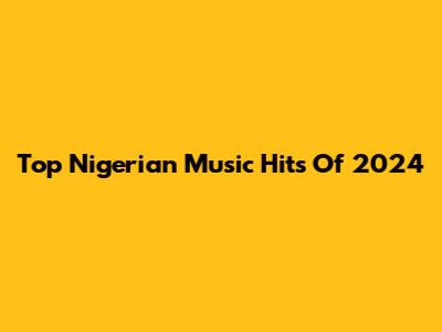 Top Nigerian Music Hits Of 2024