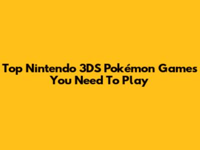 Top Nintendo 3DS Pokémon Games You Need To Play