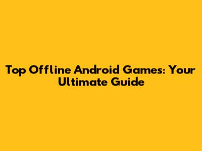 Top Offline Android Games: Your Ultimate Guide