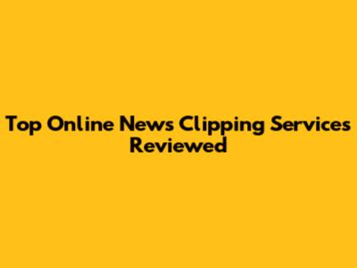 Top Online News Clipping Services Reviewed