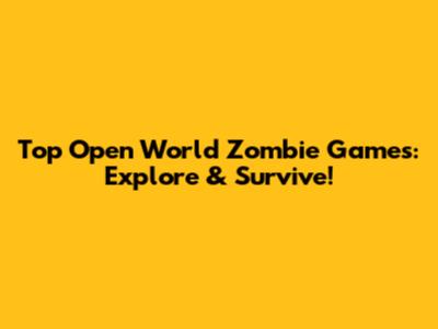 Top Open World Zombie Games: Explore & Survive!