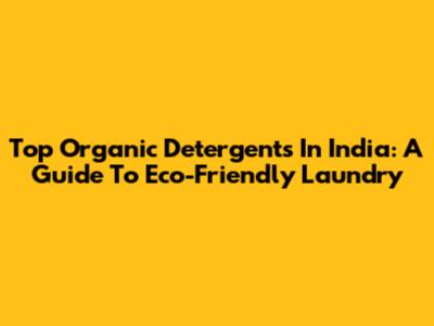 Top Organic Detergents In India: A Guide To Eco-Friendly Laundry