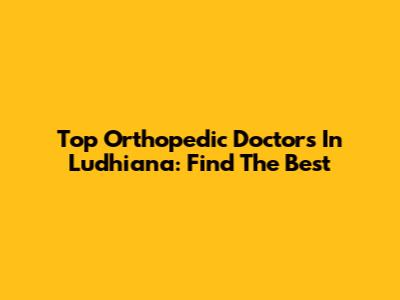 Top Orthopedic Doctors In Ludhiana: Find The Best