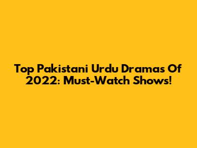 Top Pakistani Urdu Dramas Of 2022: Must-Watch Shows!
