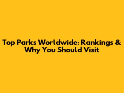 Top Parks Worldwide: Rankings & Why You Should Visit