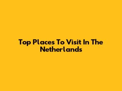 Top Places To Visit In The Netherlands