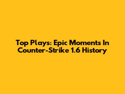 Top Plays: Epic Moments In Counter-Strike 1.6 History