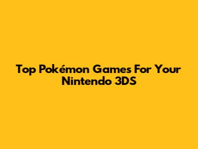 Top Pokémon Games For Your Nintendo 3DS