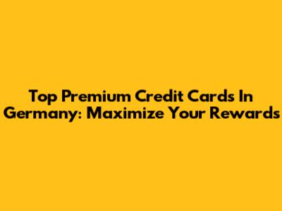Top Premium Credit Cards In Germany: Maximize Your Rewards