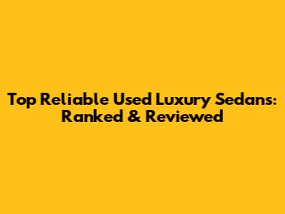 Top Reliable Used Luxury Sedans: Ranked & Reviewed