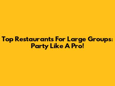 Top Restaurants For Large Groups: Party Like A Pro!