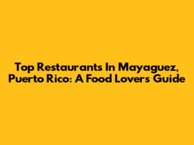 Top Restaurants In Mayaguez, Puerto Rico: A Food Lover's Guide