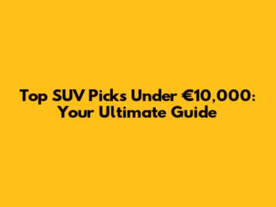 Top SUV Picks Under €10,000: Your Ultimate Guide