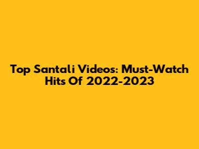 Top Santali Videos: Must-Watch Hits Of 2022-2023