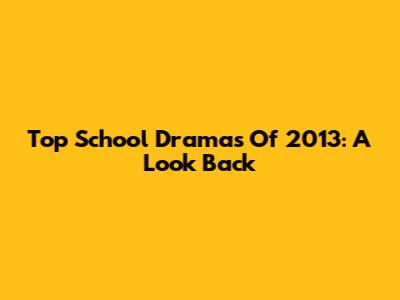 Top School Dramas Of 2013: A Look Back