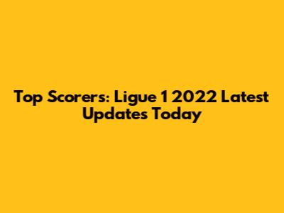 Top Scorers: Ligue 1 2022 Latest Updates Today