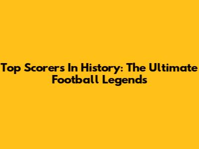 Top Scorers In History: The Ultimate Football Legends