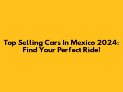 Top Selling Cars In Mexico 2024: Find Your Perfect Ride!