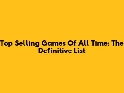 Top Selling Games Of All Time: The Definitive List