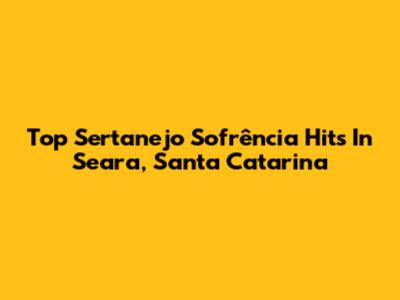Top Sertanejo Sofrência Hits In Seara, Santa Catarina
