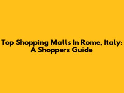 Top Shopping Malls In Rome, Italy: A Shopper's Guide