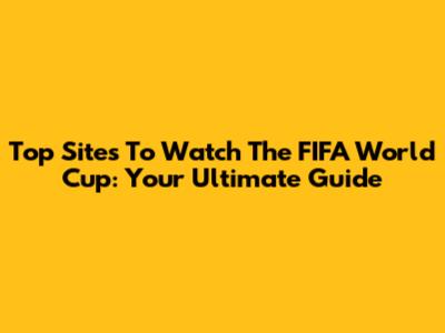 Top Sites To Watch The FIFA World Cup: Your Ultimate Guide