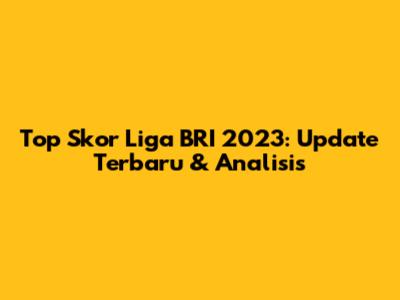 Top Skor Liga BRI 2023: Update Terbaru & Analisis