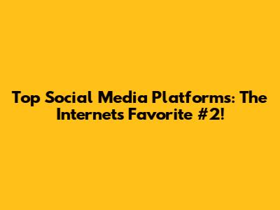 Top Social Media Platforms: The Internet's Favorite #2!