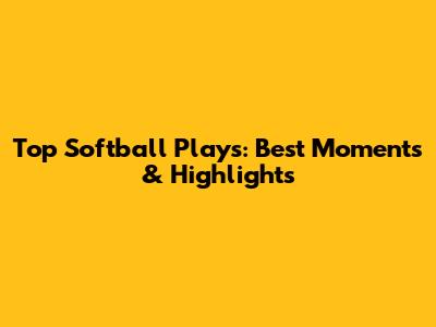 Top Softball Plays: Best Moments & Highlights
