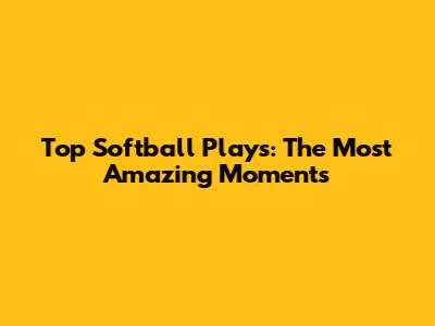 Top Softball Plays: The Most Amazing Moments