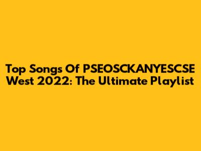 Top Songs Of PSEOSCKANYESCSE West 2022: The Ultimate Playlist