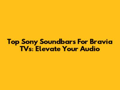 Top Sony Soundbars For Bravia TVs: Elevate Your Audio