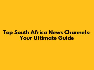 Top South Africa News Channels: Your Ultimate Guide