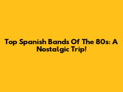 Top Spanish Bands Of The 80s: A Nostalgic Trip!