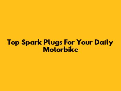 Top Spark Plugs For Your Daily Motorbike