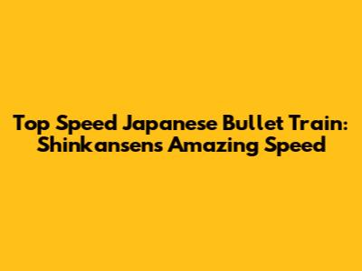 Top Speed Japanese Bullet Train: Shinkansen's Amazing Speed