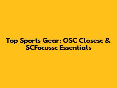 Top Sports Gear: OSC Closesc & SCFocussc Essentials