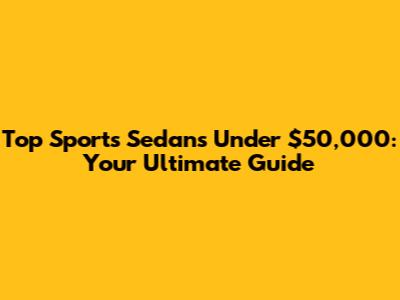 Top Sports Sedans Under $50,000: Your Ultimate Guide