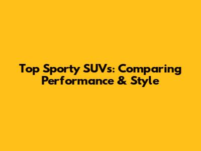 Top Sporty SUVs: Comparing Performance & Style