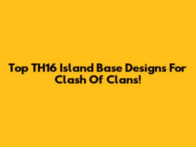 Top TH16 Island Base Designs For Clash Of Clans!