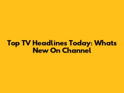 Top TV Headlines Today: What's New On Channel