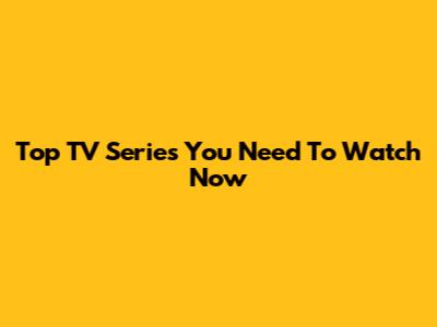 Top TV Series You Need To Watch Now