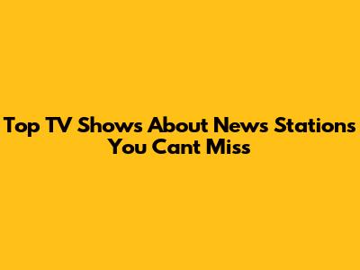 Top TV Shows About News Stations You Can't Miss