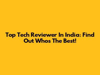 Top Tech Reviewer In India: Find Out Who's The Best!
